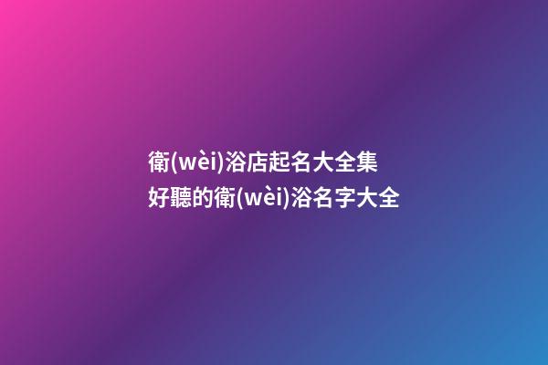 衛(wèi)浴店起名大全集 好聽的衛(wèi)浴名字大全